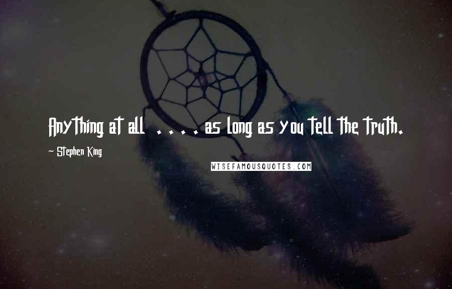 Stephen King Quotes: Anything at all . . . . as long as you tell the truth.