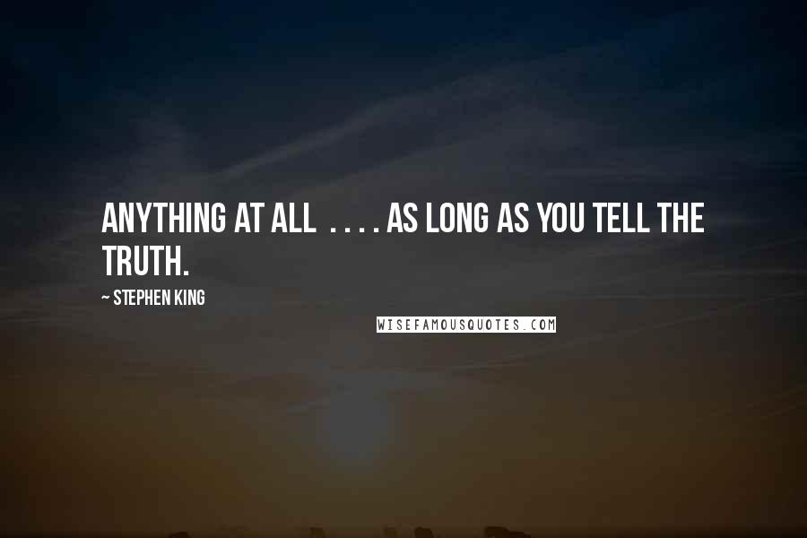 Stephen King Quotes: Anything at all . . . . as long as you tell the truth.