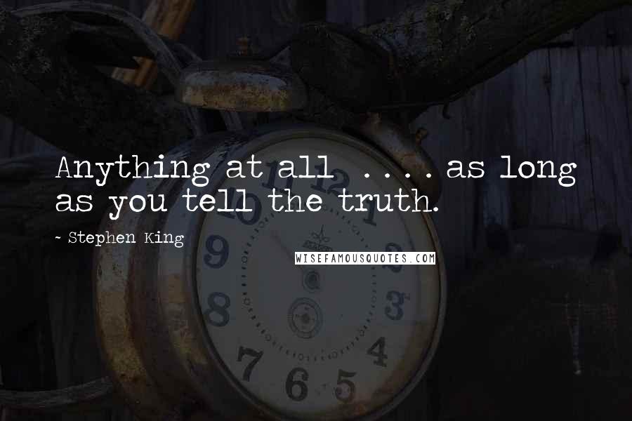 Stephen King Quotes: Anything at all . . . . as long as you tell the truth.