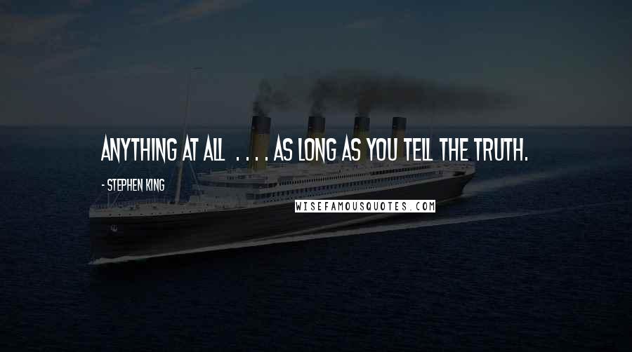 Stephen King Quotes: Anything at all . . . . as long as you tell the truth.