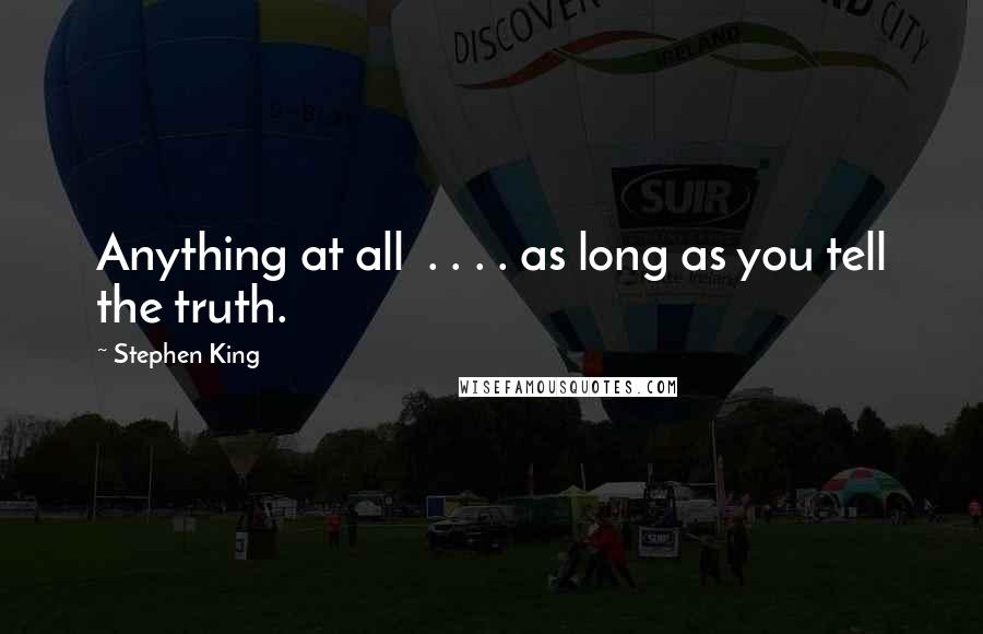 Stephen King Quotes: Anything at all . . . . as long as you tell the truth.