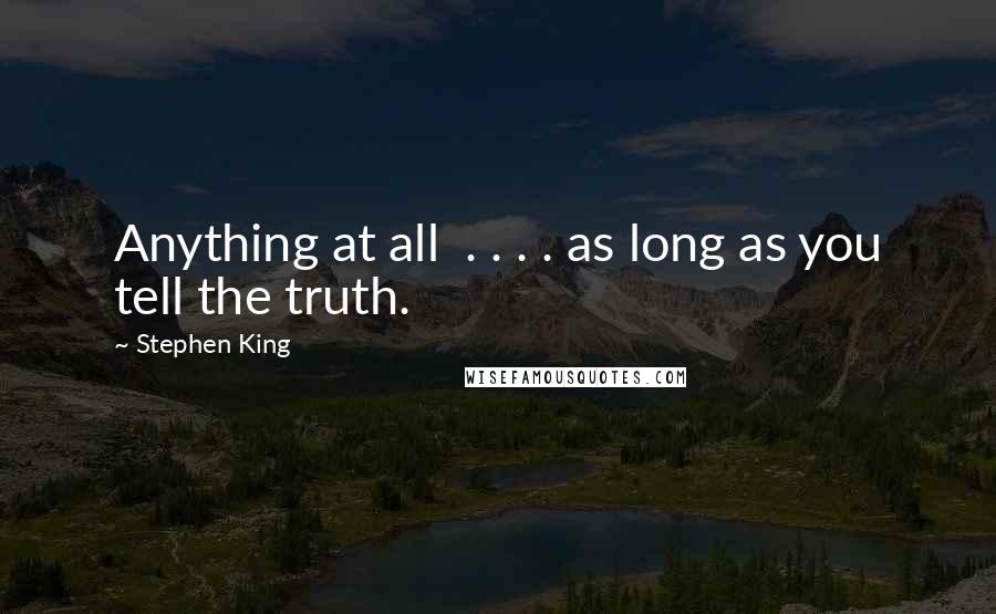 Stephen King Quotes: Anything at all . . . . as long as you tell the truth.