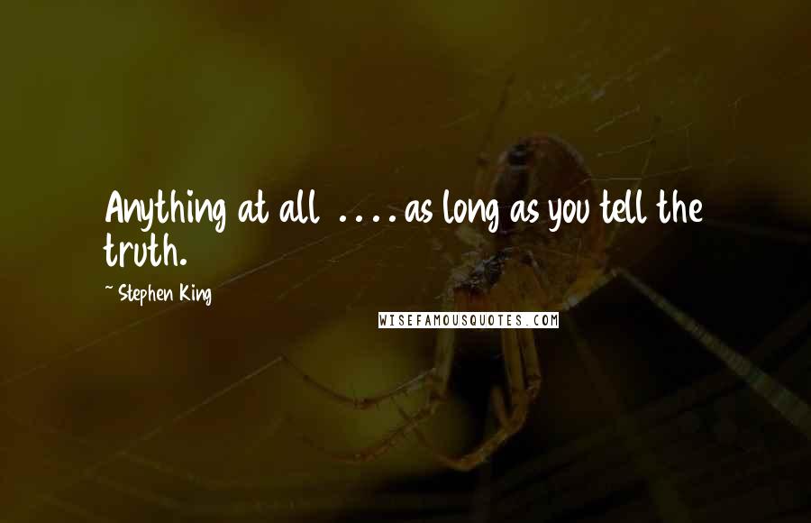 Stephen King Quotes: Anything at all . . . . as long as you tell the truth.