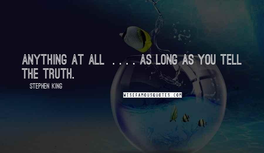 Stephen King Quotes: Anything at all . . . . as long as you tell the truth.