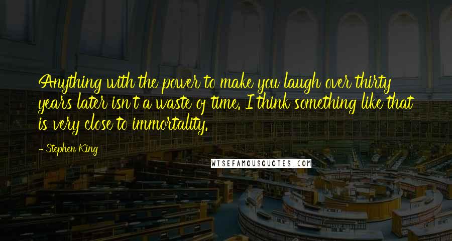 Stephen King Quotes: Anything with the power to make you laugh over thirty years later isn't a waste of time. I think something like that is very close to immortality.