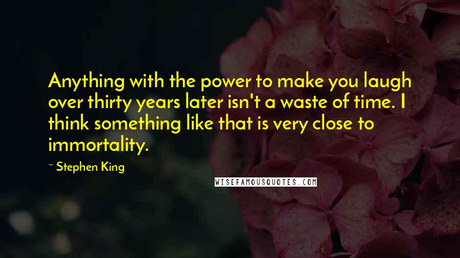 Stephen King Quotes: Anything with the power to make you laugh over thirty years later isn't a waste of time. I think something like that is very close to immortality.