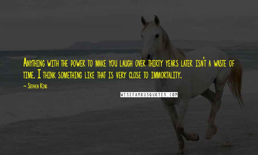 Stephen King Quotes: Anything with the power to make you laugh over thirty years later isn't a waste of time. I think something like that is very close to immortality.