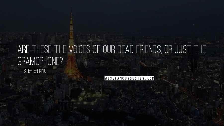 Stephen King Quotes: Are these the voices of our dead friends, or just the gramophone?