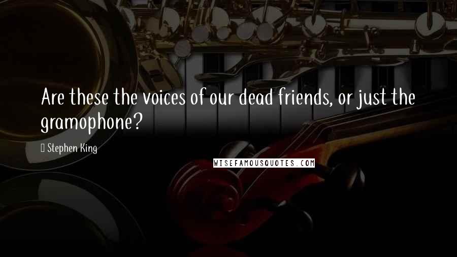 Stephen King Quotes: Are these the voices of our dead friends, or just the gramophone?