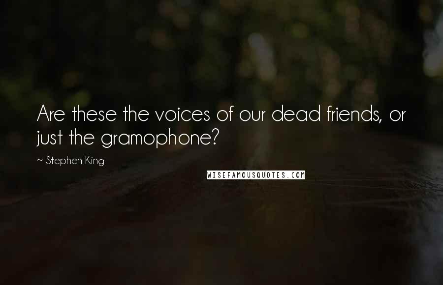 Stephen King Quotes: Are these the voices of our dead friends, or just the gramophone?