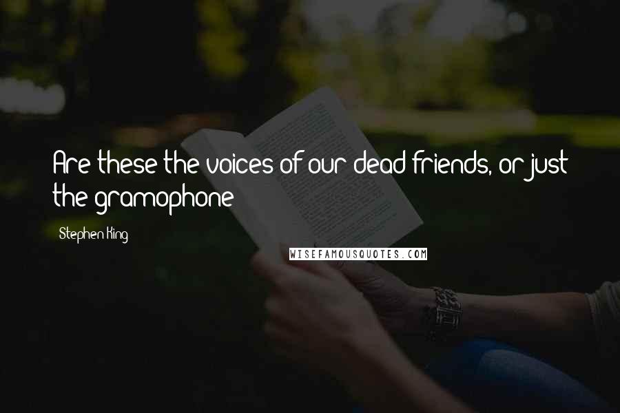 Stephen King Quotes: Are these the voices of our dead friends, or just the gramophone?