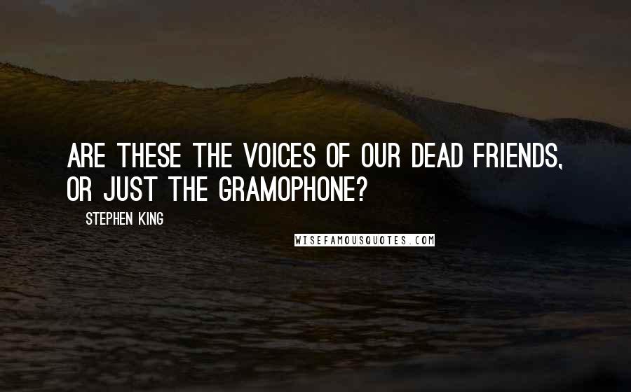 Stephen King Quotes: Are these the voices of our dead friends, or just the gramophone?