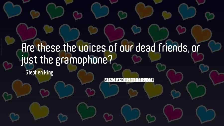 Stephen King Quotes: Are these the voices of our dead friends, or just the gramophone?