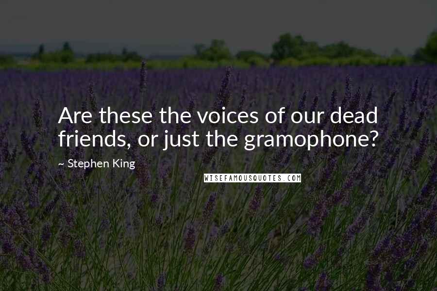 Stephen King Quotes: Are these the voices of our dead friends, or just the gramophone?