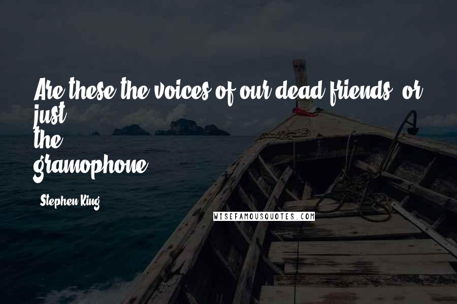 Stephen King Quotes: Are these the voices of our dead friends, or just the gramophone?