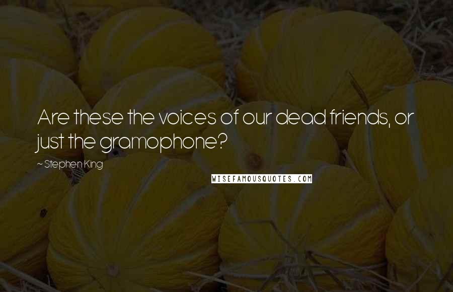Stephen King Quotes: Are these the voices of our dead friends, or just the gramophone?