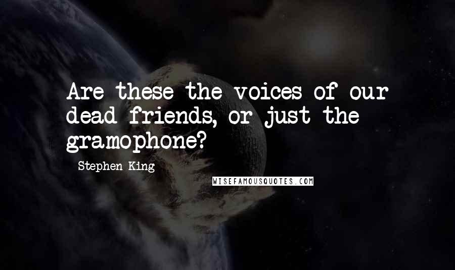 Stephen King Quotes: Are these the voices of our dead friends, or just the gramophone?