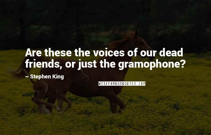 Stephen King Quotes: Are these the voices of our dead friends, or just the gramophone?