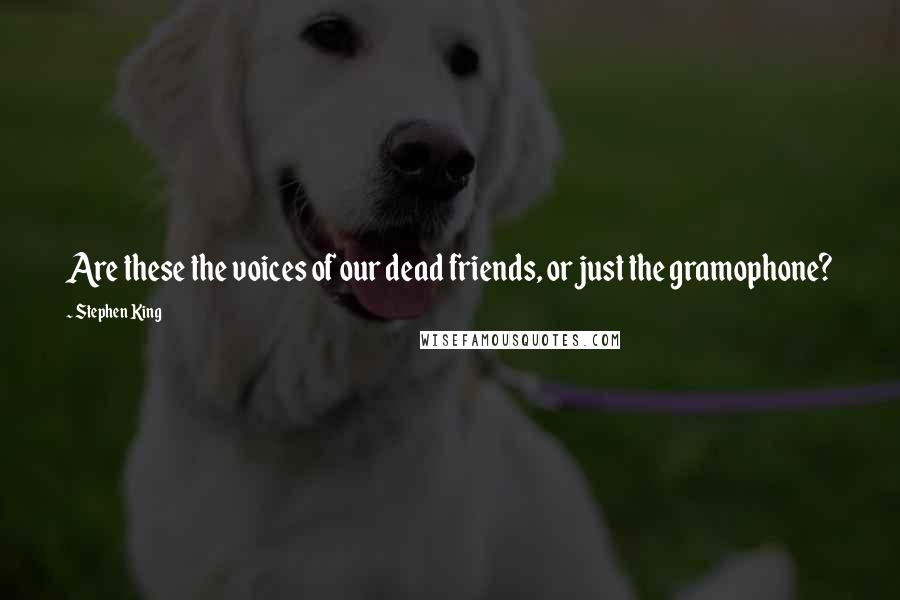 Stephen King Quotes: Are these the voices of our dead friends, or just the gramophone?