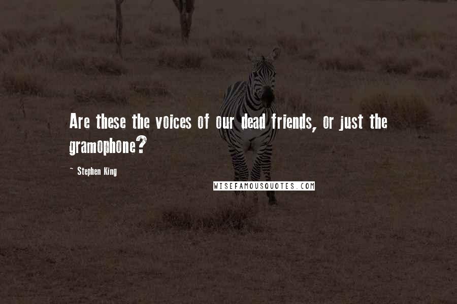 Stephen King Quotes: Are these the voices of our dead friends, or just the gramophone?