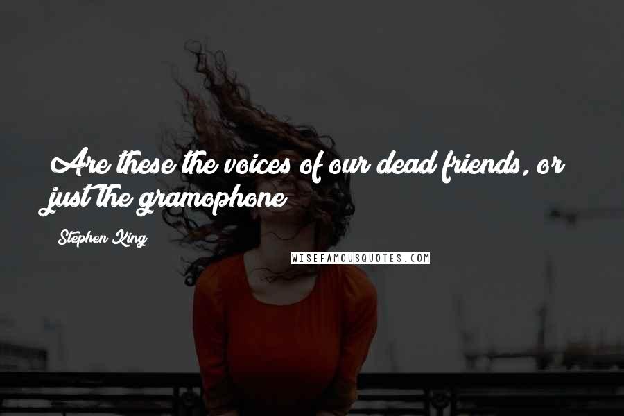 Stephen King Quotes: Are these the voices of our dead friends, or just the gramophone?