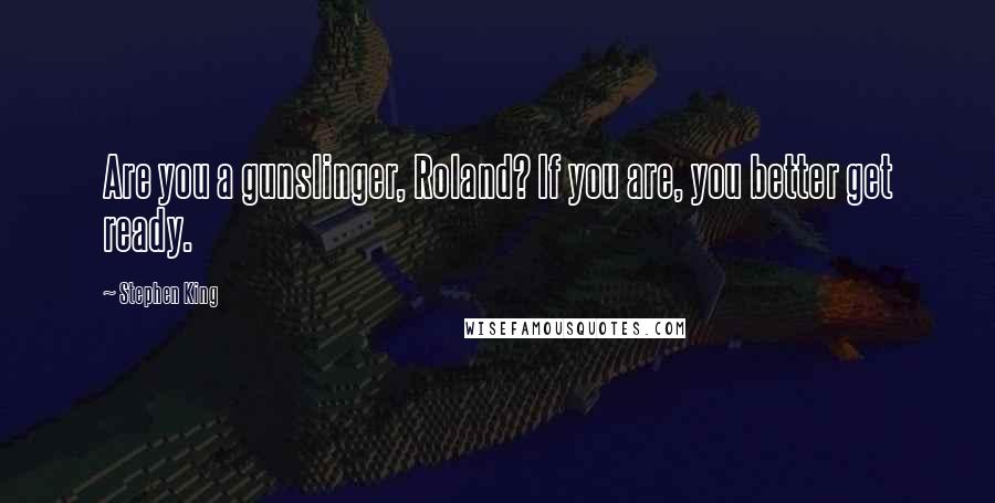 Stephen King Quotes: Are you a gunslinger, Roland? If you are, you better get ready.