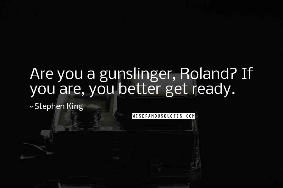 Stephen King Quotes: Are you a gunslinger, Roland? If you are, you better get ready.