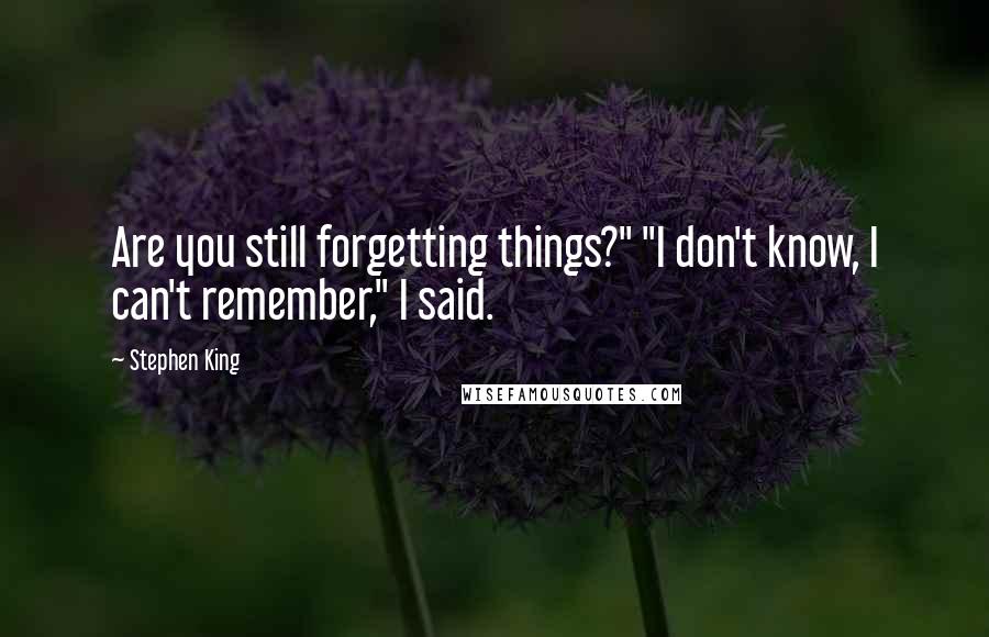 Stephen King Quotes: Are you still forgetting things?" "I don't know, I can't remember," I said.