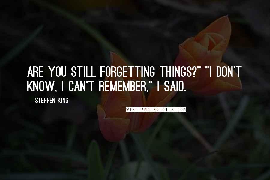 Stephen King Quotes: Are you still forgetting things?" "I don't know, I can't remember," I said.