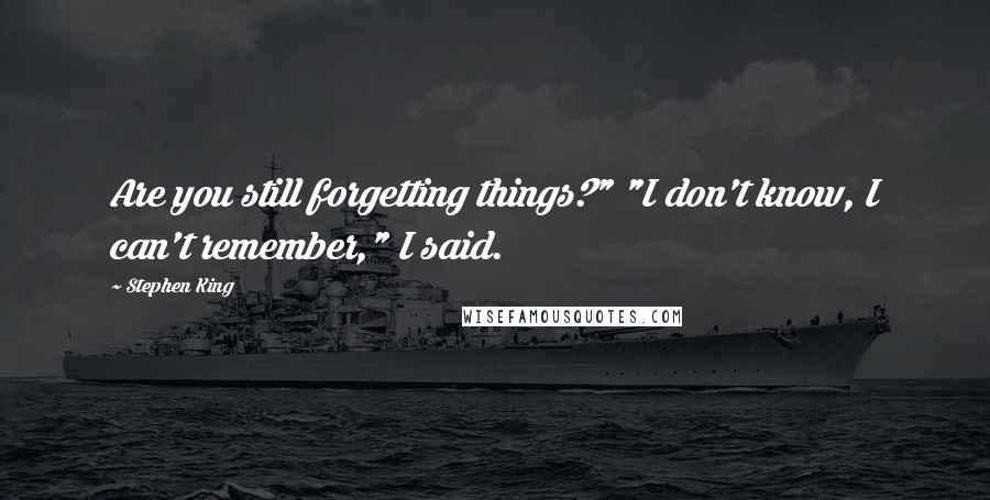 Stephen King Quotes: Are you still forgetting things?" "I don't know, I can't remember," I said.