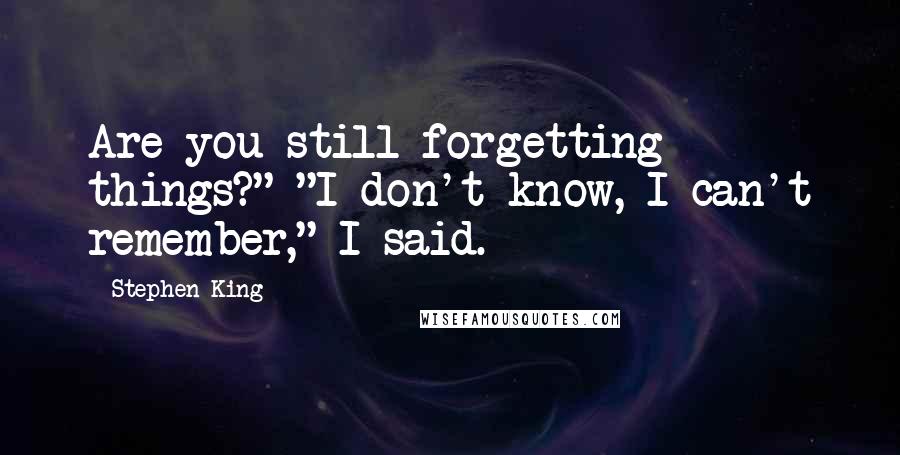 Stephen King Quotes: Are you still forgetting things?" "I don't know, I can't remember," I said.