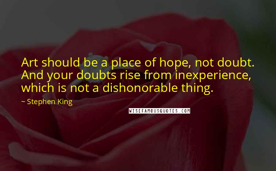 Stephen King Quotes: Art should be a place of hope, not doubt. And your doubts rise from inexperience, which is not a dishonorable thing.