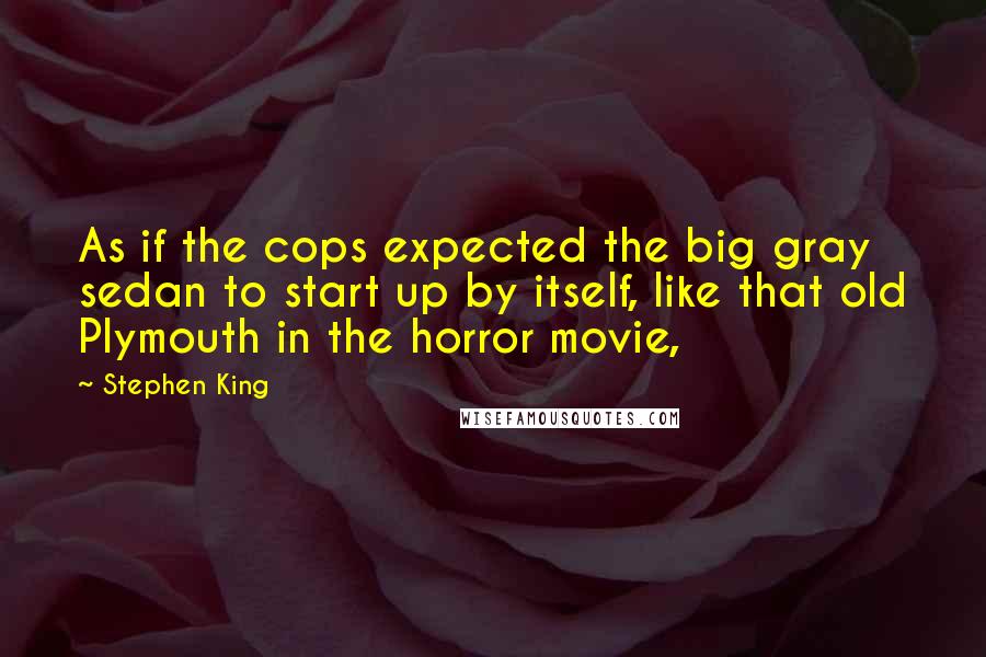 Stephen King Quotes: As if the cops expected the big gray sedan to start up by itself, like that old Plymouth in the horror movie,
