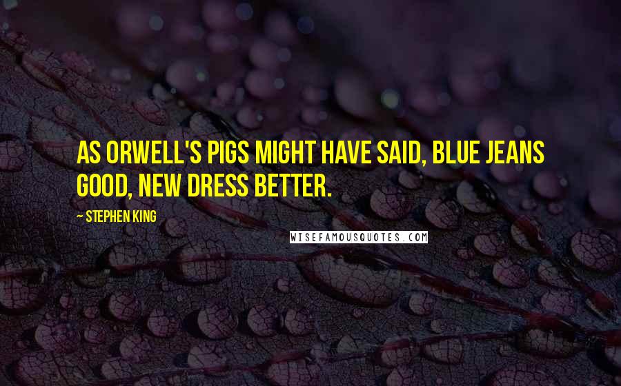 Stephen King Quotes: As Orwell's pigs might have said, blue jeans good, new dress better.