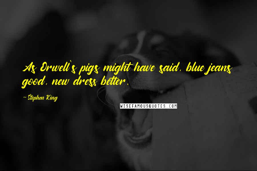 Stephen King Quotes: As Orwell's pigs might have said, blue jeans good, new dress better.