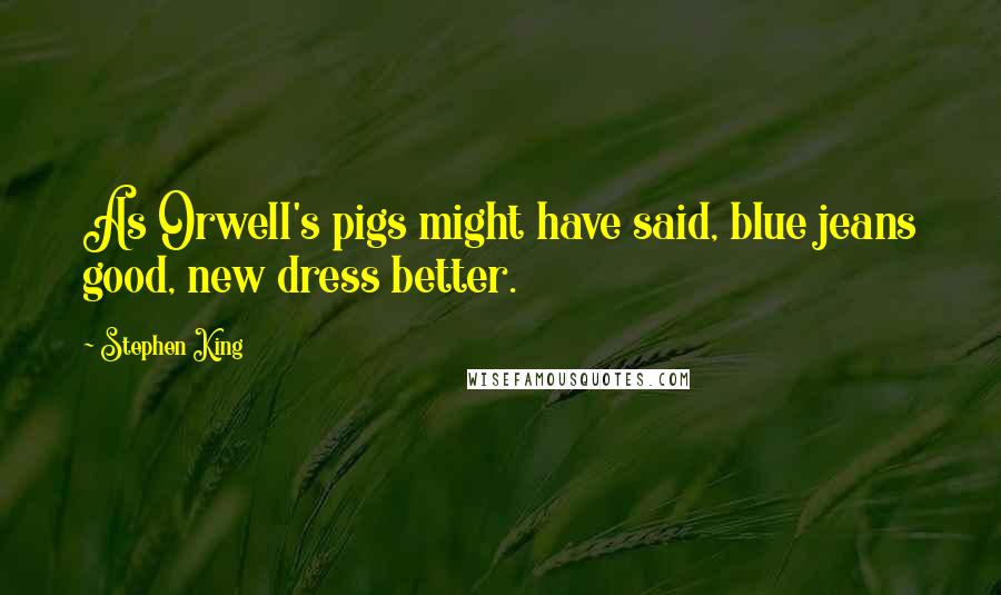 Stephen King Quotes: As Orwell's pigs might have said, blue jeans good, new dress better.