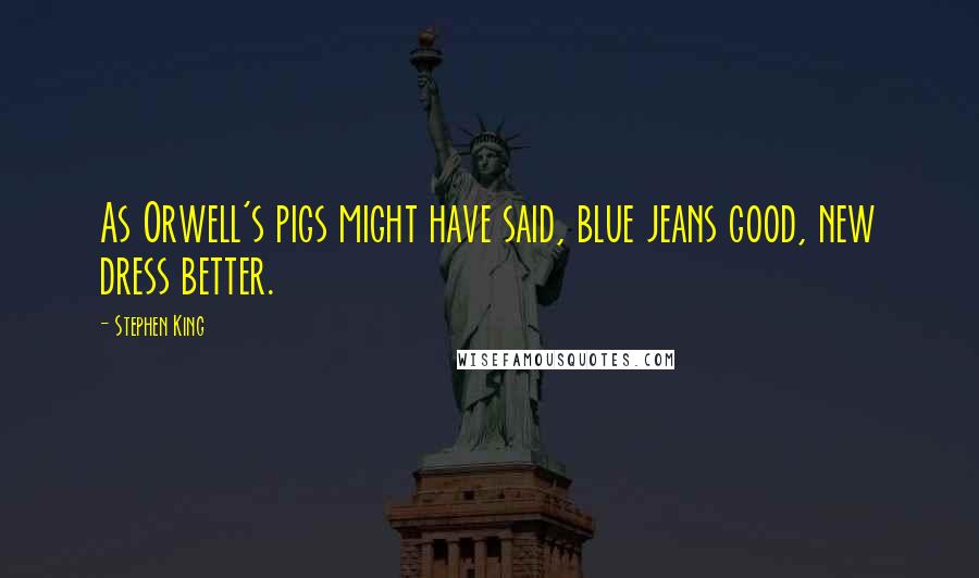 Stephen King Quotes: As Orwell's pigs might have said, blue jeans good, new dress better.