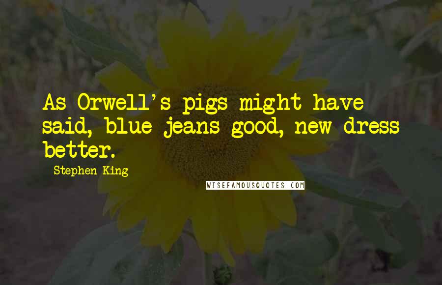 Stephen King Quotes: As Orwell's pigs might have said, blue jeans good, new dress better.