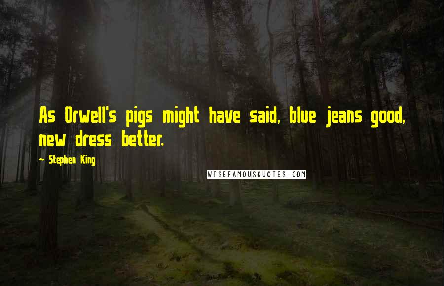 Stephen King Quotes: As Orwell's pigs might have said, blue jeans good, new dress better.