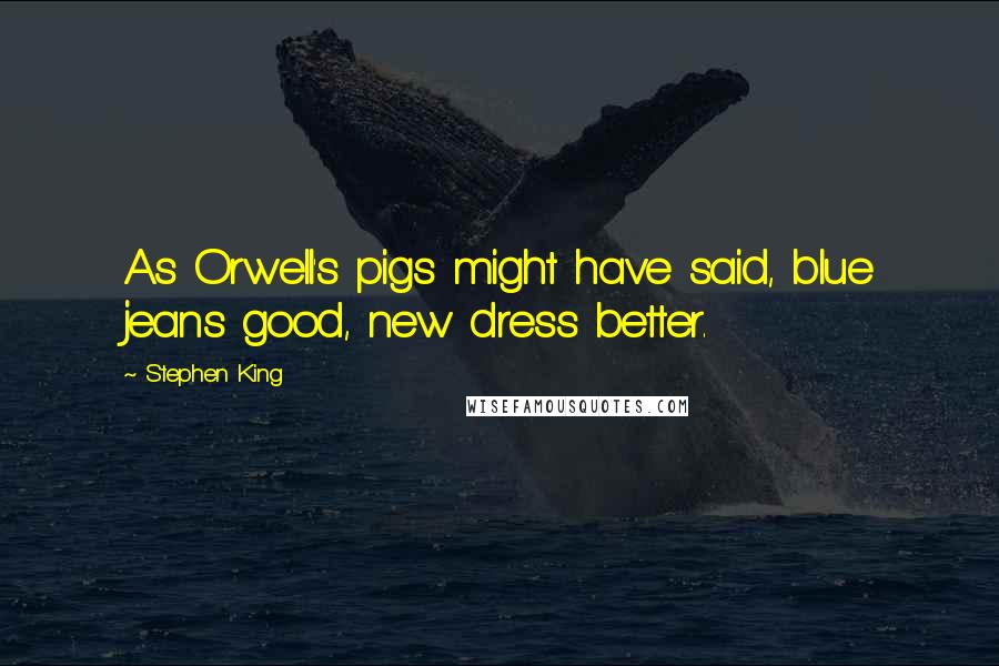 Stephen King Quotes: As Orwell's pigs might have said, blue jeans good, new dress better.