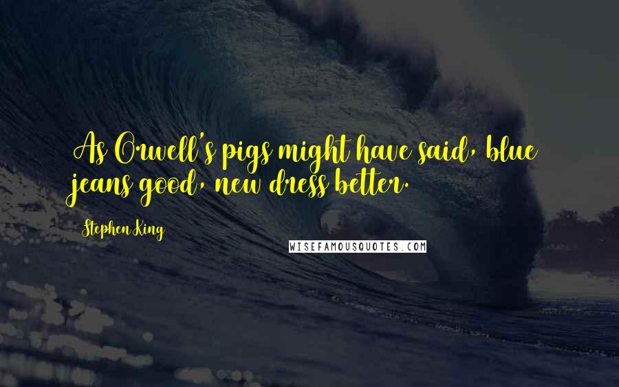 Stephen King Quotes: As Orwell's pigs might have said, blue jeans good, new dress better.