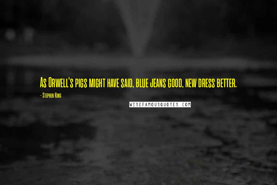 Stephen King Quotes: As Orwell's pigs might have said, blue jeans good, new dress better.