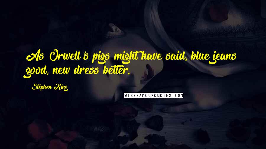 Stephen King Quotes: As Orwell's pigs might have said, blue jeans good, new dress better.