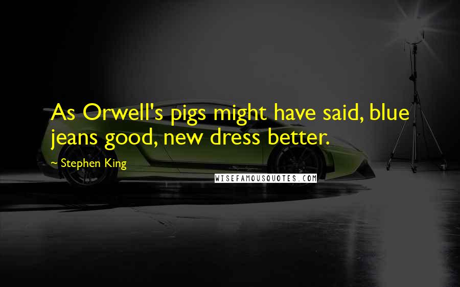 Stephen King Quotes: As Orwell's pigs might have said, blue jeans good, new dress better.