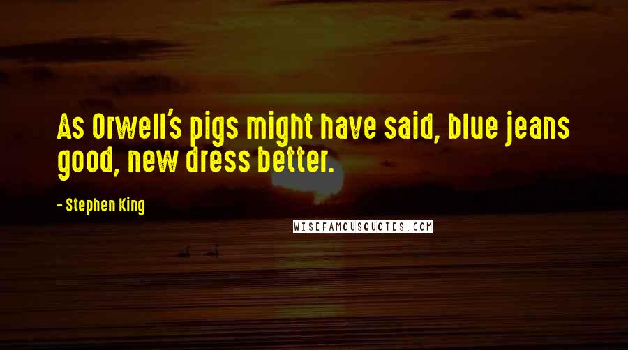 Stephen King Quotes: As Orwell's pigs might have said, blue jeans good, new dress better.