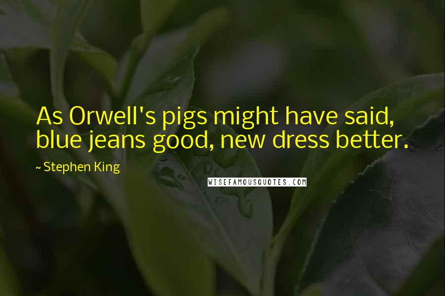 Stephen King Quotes: As Orwell's pigs might have said, blue jeans good, new dress better.