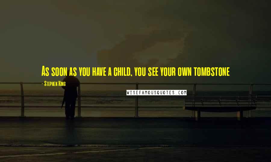 Stephen King Quotes: As soon as you have a child, you see your own tombstone