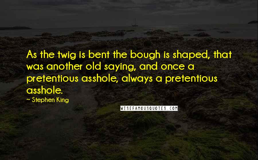 Stephen King Quotes: As the twig is bent the bough is shaped, that was another old saying, and once a pretentious asshole, always a pretentious asshole.