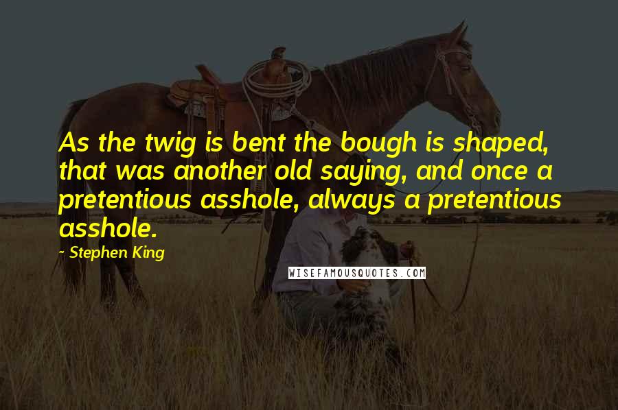 Stephen King Quotes: As the twig is bent the bough is shaped, that was another old saying, and once a pretentious asshole, always a pretentious asshole.