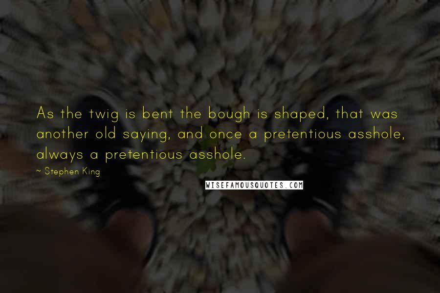 Stephen King Quotes: As the twig is bent the bough is shaped, that was another old saying, and once a pretentious asshole, always a pretentious asshole.